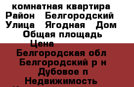 1 комнатная квартира › Район ­ Белгородский  › Улица ­ Ягодная › Дом ­ 13 › Общая площадь ­ 28 › Цена ­ 1 450 000 - Белгородская обл., Белгородский р-н, Дубовое п. Недвижимость » Квартиры продажа   